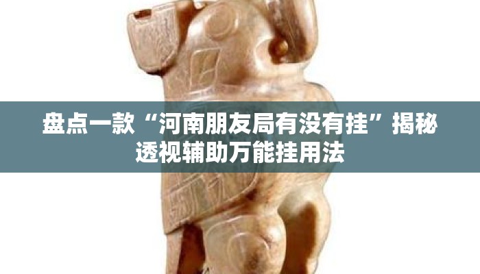 盘点一款“河南朋友局有没有挂”揭秘透视辅助万能挂用法