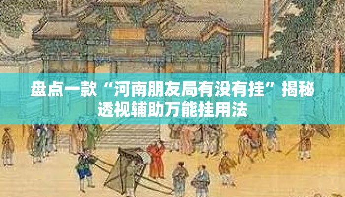 盘点一款“河南朋友局有没有挂”揭秘透视辅助万能挂用法