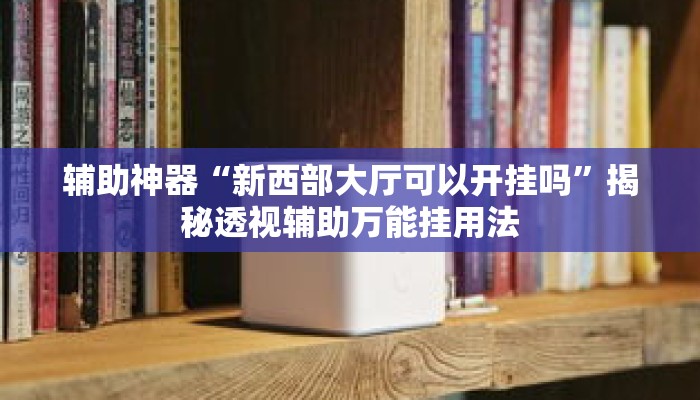 辅助神器“新西部大厅可以开挂吗”揭秘透视辅助万能挂用法
