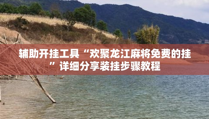 辅助开挂工具“欢聚龙江麻将免费的挂”详细分享装挂步骤教程