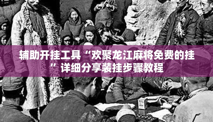 辅助开挂工具“欢聚龙江麻将免费的挂	”详细分享装挂步骤教程