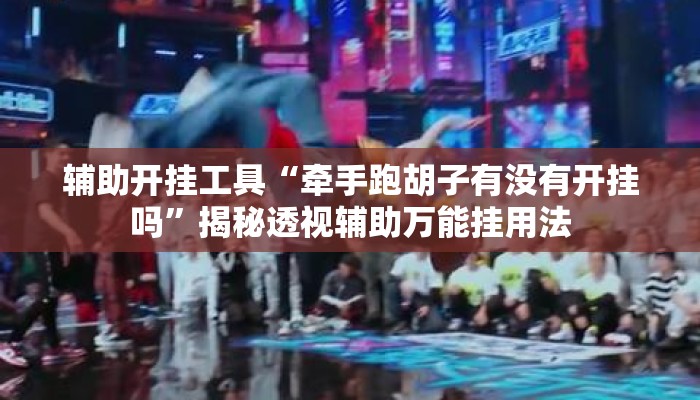 辅助开挂工具“牵手跑胡子有没有开挂吗”揭秘透视辅助万能挂用法