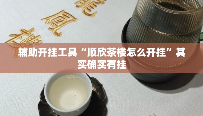 辅助开挂工具“顺欣茶楼怎么开挂”其实确实有挂