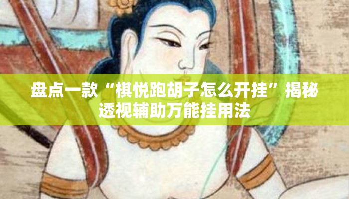 盘点一款“棋悦跑胡子怎么开挂”揭秘透视辅助万能挂用法