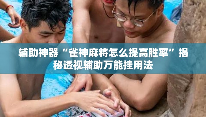 辅助神器“雀神麻将怎么提高胜率	”揭秘透视辅助万能挂用法