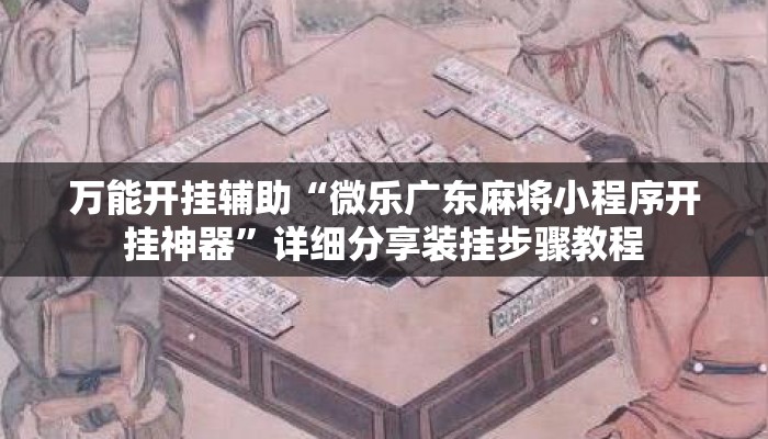 万能开挂辅助“微乐广东麻将小程序开挂神器”详细分享装挂步骤教程