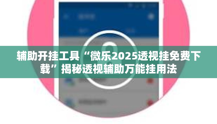 辅助开挂工具“微乐2025透视挂免费下载	”揭秘透视辅助万能挂用法