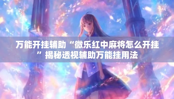 万能开挂辅助“微乐红中麻将怎么开挂”揭秘透视辅助万能挂用法