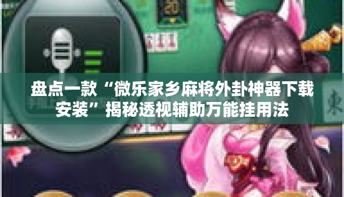 盘点一款“微乐家乡麻将外卦神器下载安装”揭秘透视辅助万能挂用法