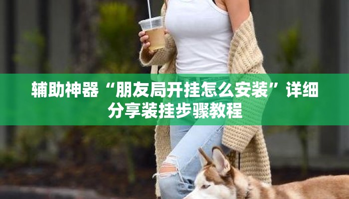 辅助神器“朋友局开挂怎么安装”详细分享装挂步骤教程