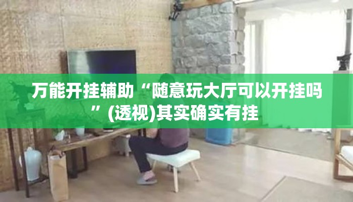 万能开挂辅助“随意玩大厅可以开挂吗	”(透视)其实确实有挂 