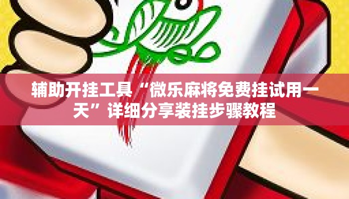 辅助开挂工具“微乐麻将免费挂试用一天”详细分享装挂步骤教程