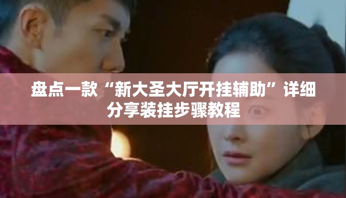 盘点一款“新大圣大厅开挂辅助”详细分享装挂步骤教程