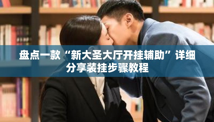 盘点一款“新大圣大厅开挂辅助	”详细分享装挂步骤教程
