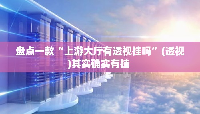 盘点一款“上游大厅有透视挂吗”(透视)其实确实有挂 