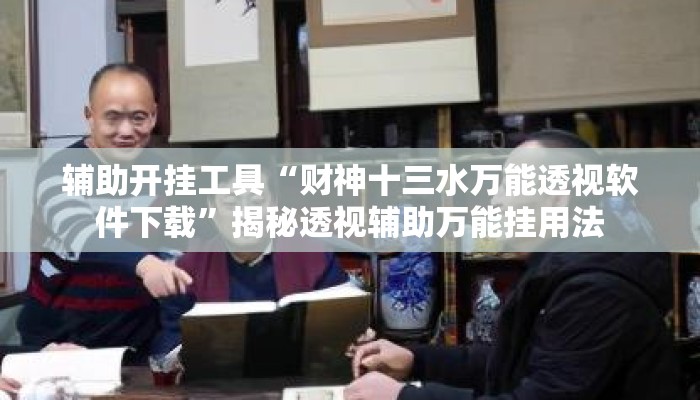 辅助开挂工具“财神十三水万能透视软件下载”揭秘透视辅助万能挂用法