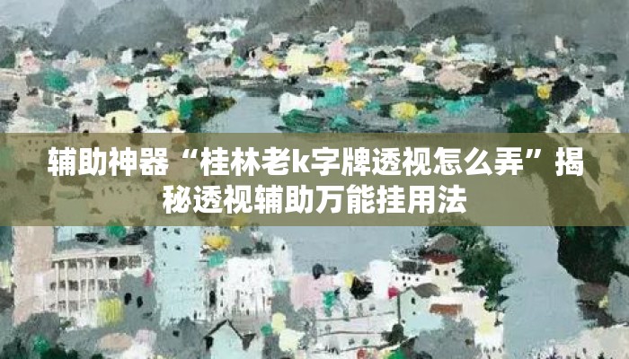 辅助神器“桂林老k字牌透视怎么弄”揭秘透视辅助万能挂用法