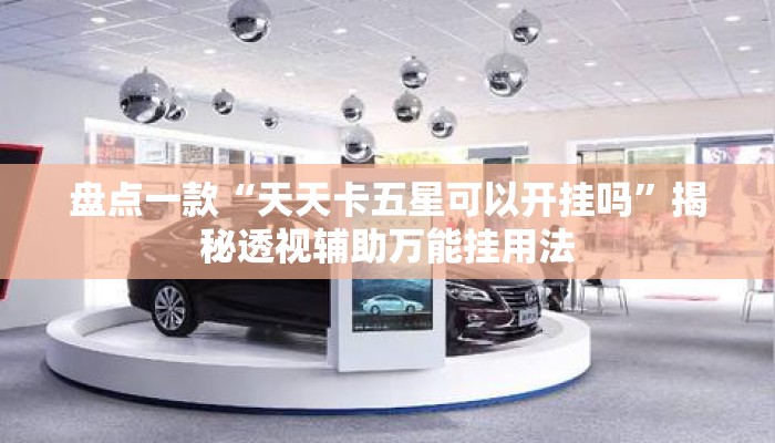 盘点一款“天天卡五星可以开挂吗”揭秘透视辅助万能挂用法