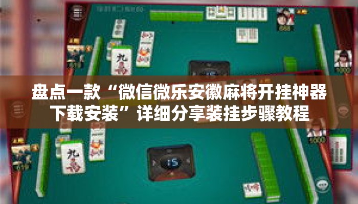 盘点一款“微信微乐安徽麻将开挂神器下载安装”详细分享装挂步骤教程