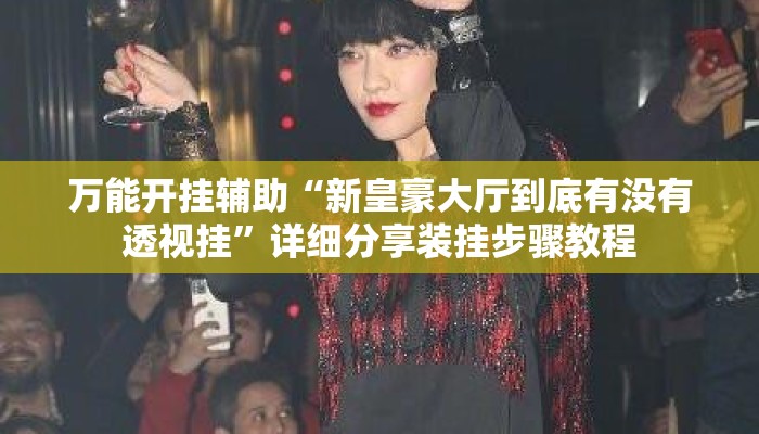 万能开挂辅助“新皇豪大厅到底有没有透视挂	”详细分享装挂步骤教程