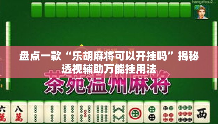 盘点一款“乐胡麻将可以开挂吗	”揭秘透视辅助万能挂用法