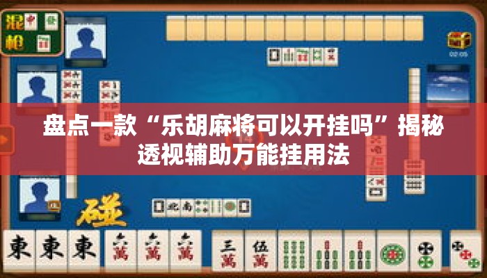 盘点一款“乐胡麻将可以开挂吗”揭秘透视辅助万能挂用法