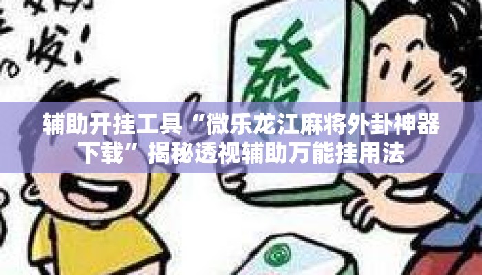 辅助开挂工具“微乐龙江麻将外卦神器下载	”揭秘透视辅助万能挂用法