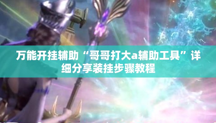 万能开挂辅助“哥哥打大a辅助工具”详细分享装挂步骤教程