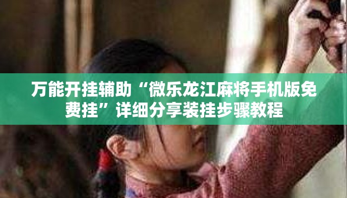 万能开挂辅助“微乐龙江麻将手机版免费挂”详细分享装挂步骤教程