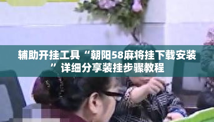 辅助开挂工具“朝阳58麻将挂下载安装	”详细分享装挂步骤教程