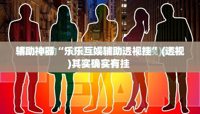 辅助神器“乐乐互娱辅助透视挂	”(透视)其实确实有挂 