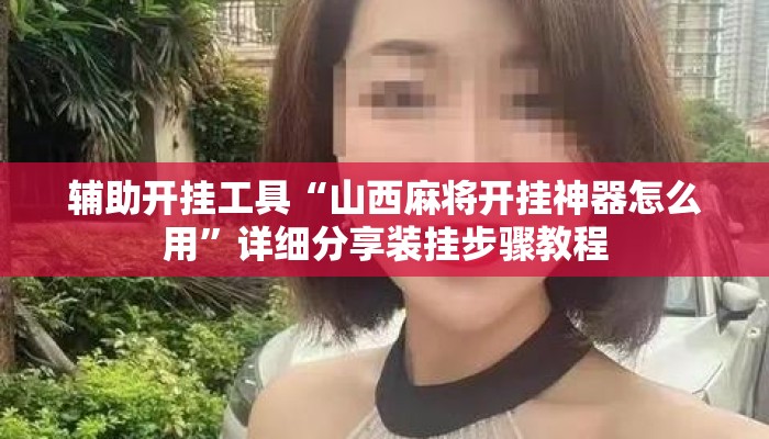 辅助开挂工具“山西麻将开挂神器怎么用	”详细分享装挂步骤教程