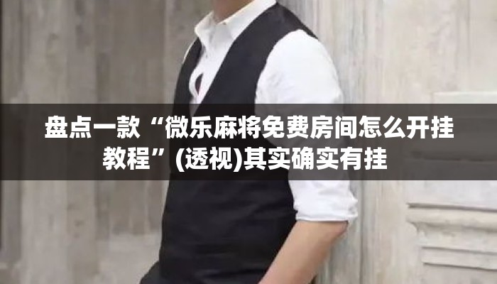 盘点一款“微乐麻将免费房间怎么开挂教程	”(透视)其实确实有挂 