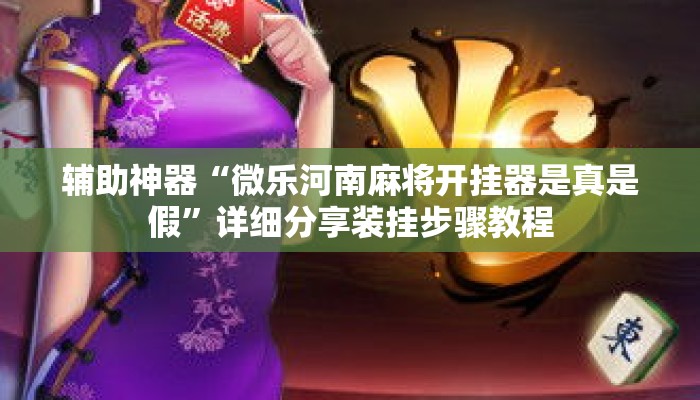 辅助神器“微乐河南麻将开挂器是真是假”详细分享装挂步骤教程