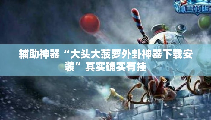 辅助神器“大头大菠萝外卦神器下载安装	”其实确实有挂