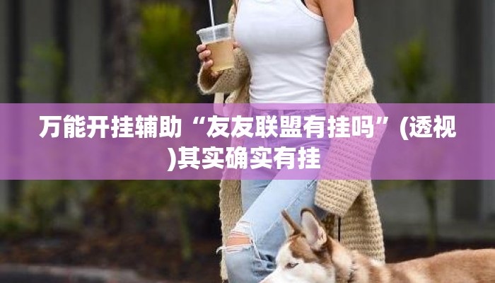 万能开挂辅助“友友联盟有挂吗”(透视)其实确实有挂 