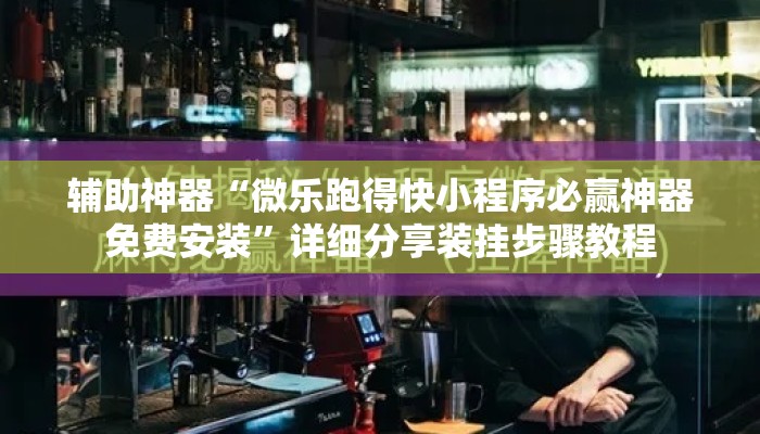 辅助神器“微乐跑得快小程序必赢神器免费安装	”详细分享装挂步骤教程