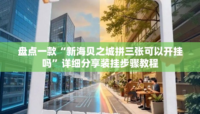 盘点一款“新海贝之城拼三张可以开挂吗”详细分享装挂步骤教程
