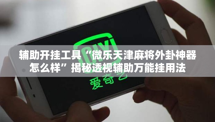 辅助开挂工具“微乐天津麻将外卦神器怎么样”揭秘透视辅助万能挂用法