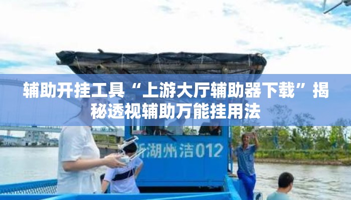 辅助开挂工具“上游大厅辅助器下载”揭秘透视辅助万能挂用法