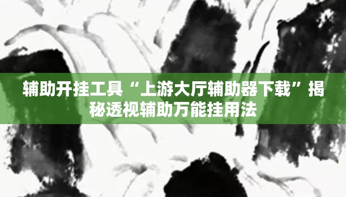 辅助开挂工具“上游大厅辅助器下载”揭秘透视辅助万能挂用法