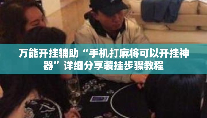 万能开挂辅助“手机打麻将可以开挂神器	”详细分享装挂步骤教程