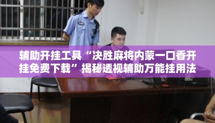 辅助开挂工具“决胜麻将内蒙一口香开挂免费下载”揭秘透视辅助万能挂用法