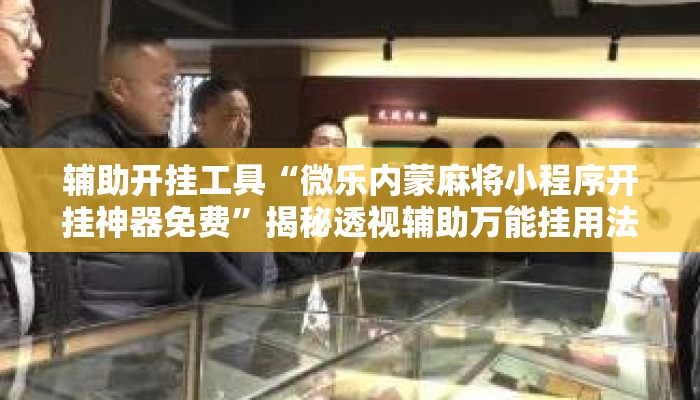 辅助开挂工具“微乐内蒙麻将小程序开挂神器免费	”揭秘透视辅助万能挂用法