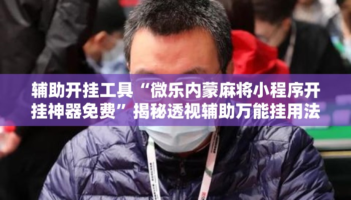 辅助开挂工具“微乐内蒙麻将小程序开挂神器免费	”揭秘透视辅助万能挂用法