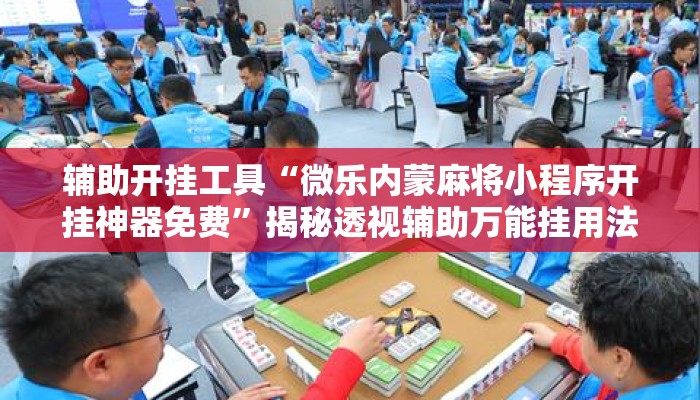 辅助开挂工具“微乐内蒙麻将小程序开挂神器免费”揭秘透视辅助万能挂用法