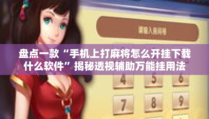 盘点一款“手机上打麻将怎么开挂下载什么软件”揭秘透视辅助万能挂用法