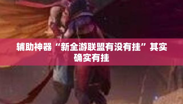 辅助神器“新全游联盟有没有挂	”其实确实有挂