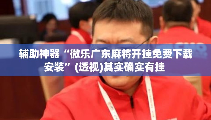 辅助神器“微乐广东麻将开挂免费下载安装”(透视)其实确实有挂 