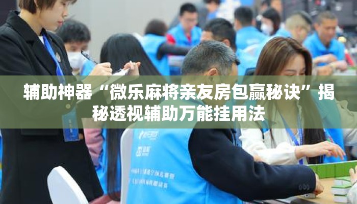 辅助神器“微乐麻将亲友房包赢秘诀”揭秘透视辅助万能挂用法